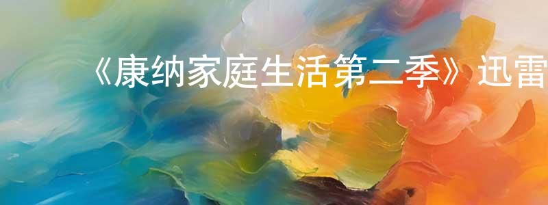 陈坤霞发布《康纳家庭生活第二季》迅雷下载/在线观看-都市情感-美剧天堂